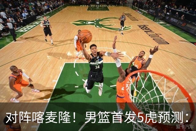 对阵喀麦隆！男篮首发5虎预测：高诗岩替补，赵继伟搭档胡金秋